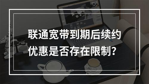 联通宽带到期后续约优惠是否存在限制？