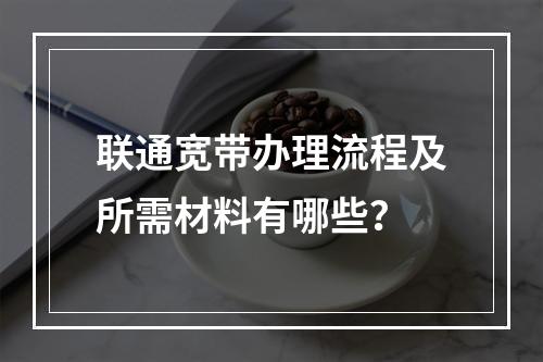 联通宽带办理流程及所需材料有哪些？