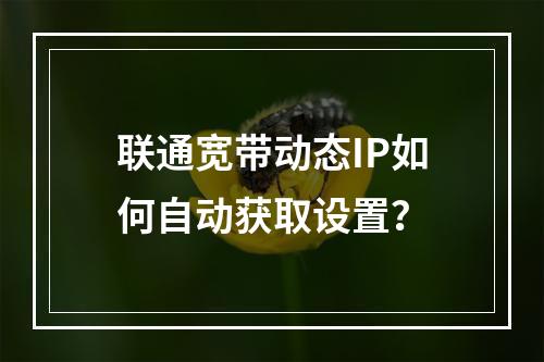 联通宽带动态IP如何自动获取设置？