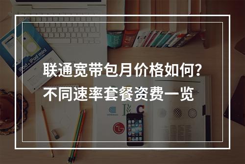 联通宽带包月价格如何？不同速率套餐资费一览