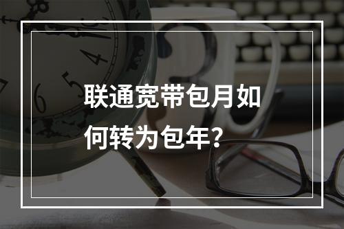 联通宽带包月如何转为包年？