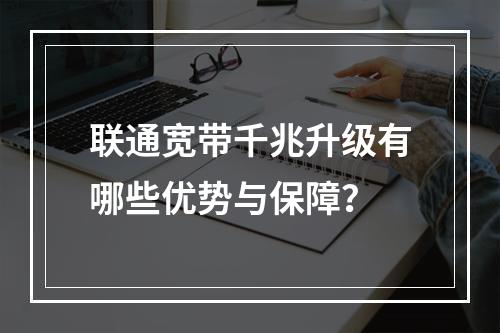 联通宽带千兆升级有哪些优势与保障？
