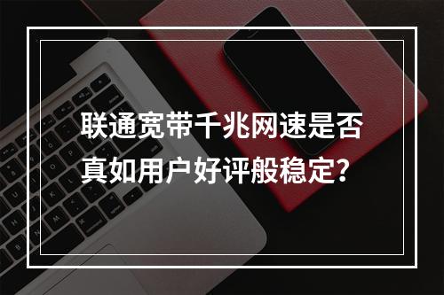 联通宽带千兆网速是否真如用户好评般稳定？