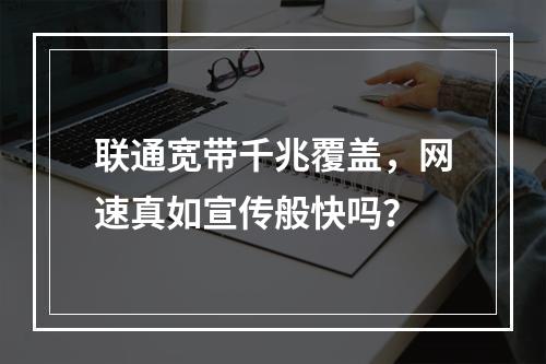 联通宽带千兆覆盖，网速真如宣传般快吗？