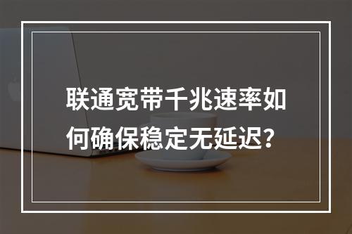 联通宽带千兆速率如何确保稳定无延迟？