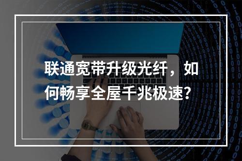 联通宽带升级光纤，如何畅享全屋千兆极速？