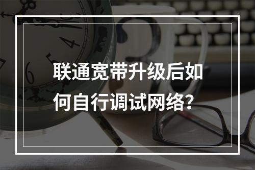 联通宽带升级后如何自行调试网络？