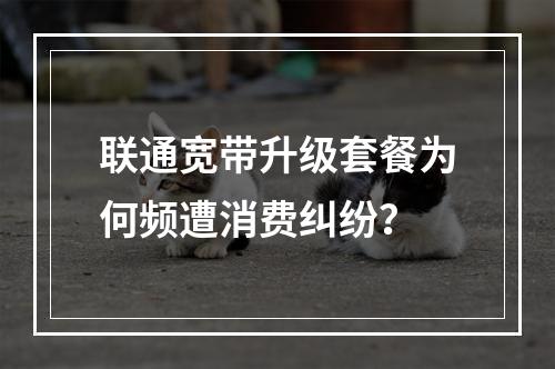联通宽带升级套餐为何频遭消费纠纷？