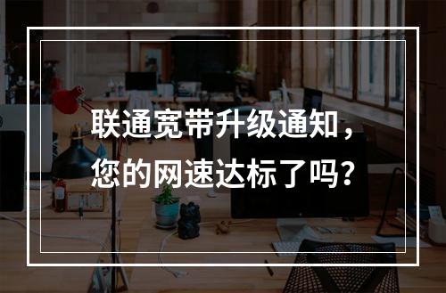 联通宽带升级通知，您的网速达标了吗？