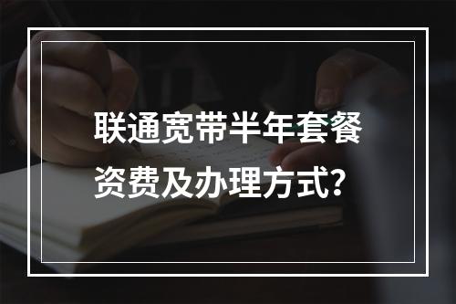 联通宽带半年套餐资费及办理方式？