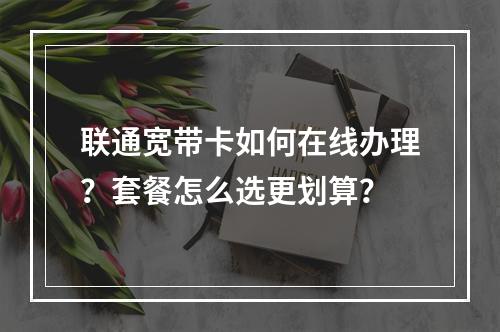 联通宽带卡如何在线办理？套餐怎么选更划算？