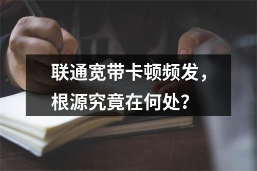 联通宽带卡顿频发，根源究竟在何处？