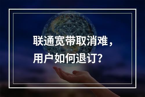 联通宽带取消难，用户如何退订？