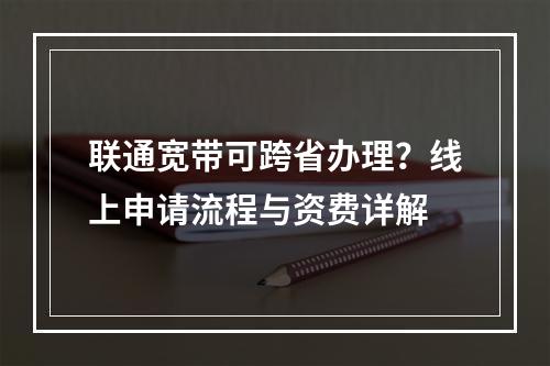 联通宽带可跨省办理？线上申请流程与资费详解