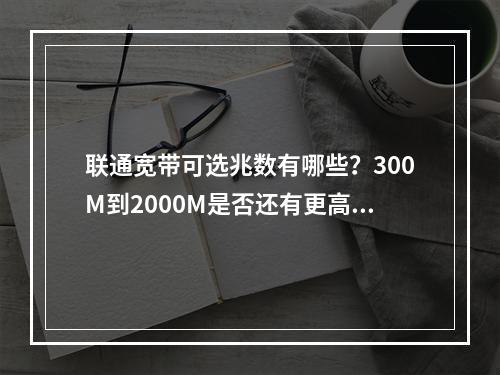 联通宽带可选兆数有哪些？300M到2000M是否还有更高？