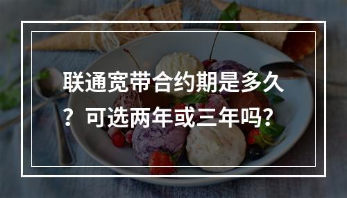 联通宽带合约期是多久？可选两年或三年吗？