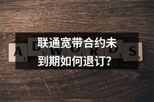 联通宽带合约未到期如何退订？