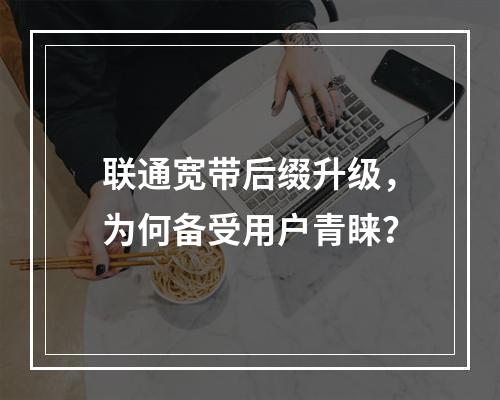 联通宽带后缀升级，为何备受用户青睐？