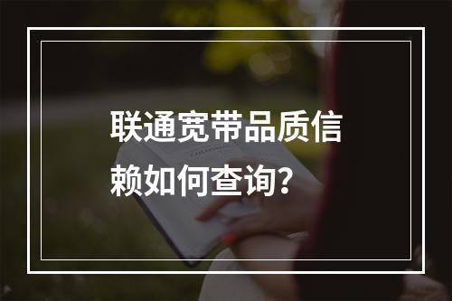联通宽带品质信赖如何查询？