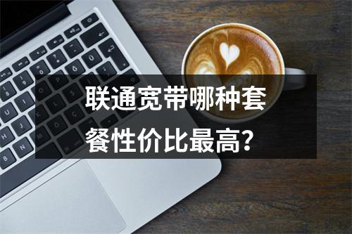 联通宽带哪种套餐性价比最高？