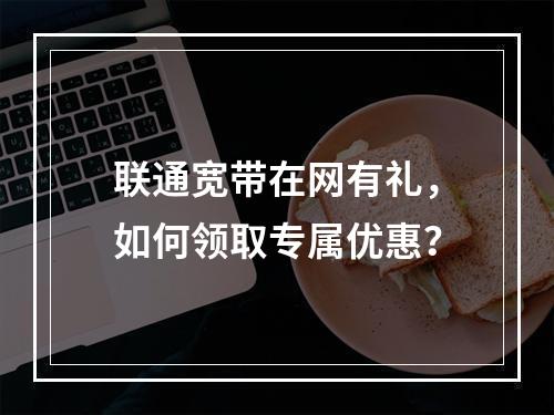 联通宽带在网有礼，如何领取专属优惠？