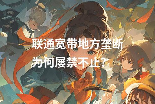 联通宽带地方垄断为何屡禁不止？