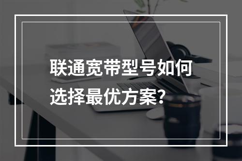 联通宽带型号如何选择最优方案？