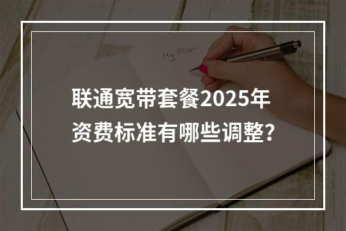 联通宽带套餐2025年资费标准有哪些调整？