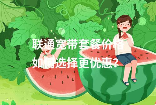联通宽带套餐价格如何选择更优惠？