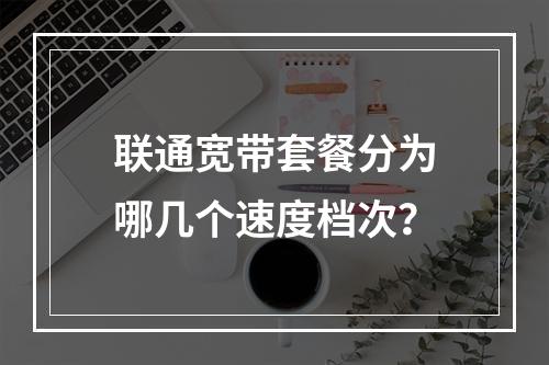 联通宽带套餐分为哪几个速度档次？