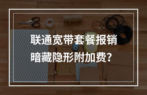 联通宽带套餐报销暗藏隐形附加费？