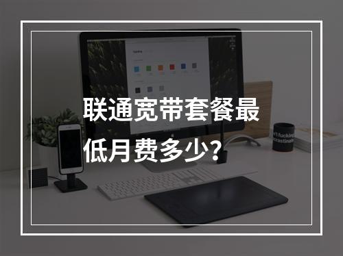 联通宽带套餐最低月费多少？