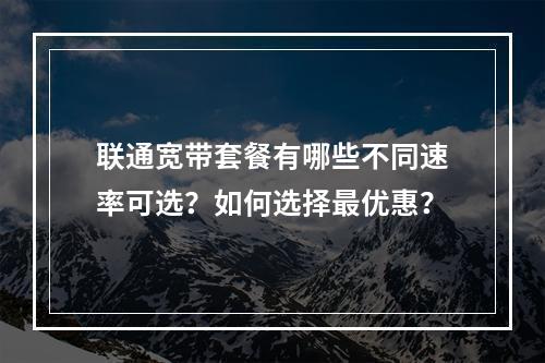 联通宽带套餐有哪些不同速率可选？如何选择最优惠？