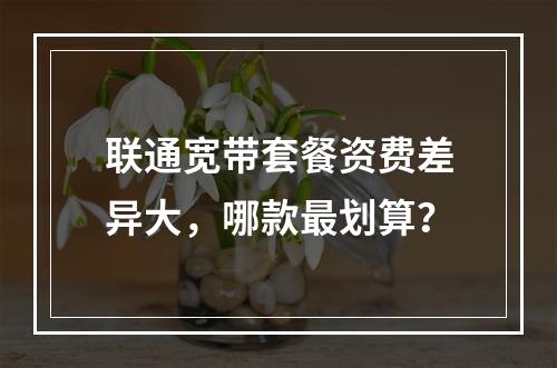 联通宽带套餐资费差异大，哪款最划算？