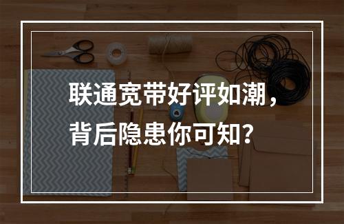 联通宽带好评如潮，背后隐患你可知？
