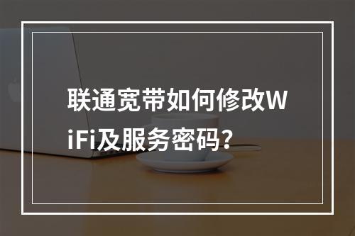 联通宽带如何修改WiFi及服务密码？