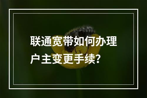 联通宽带如何办理户主变更手续？