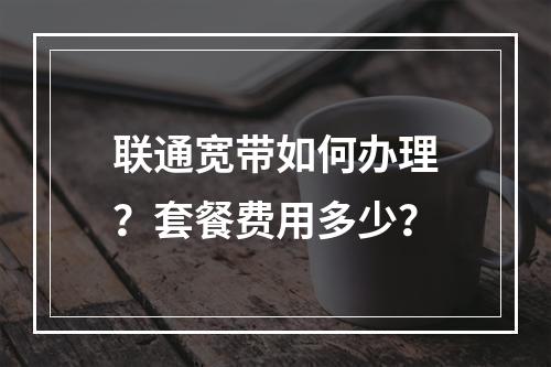 联通宽带如何办理？套餐费用多少？