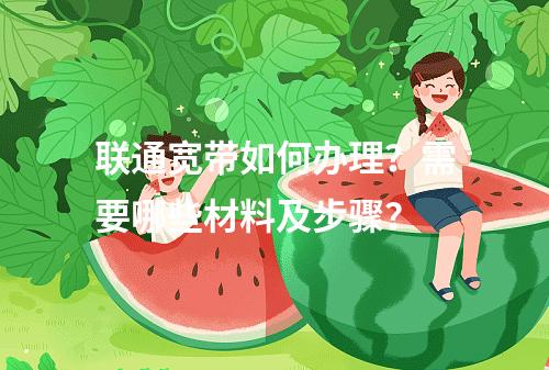 联通宽带如何办理？需要哪些材料及步骤？