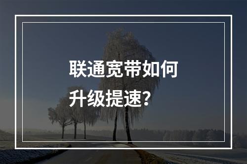 联通宽带如何升级提速？