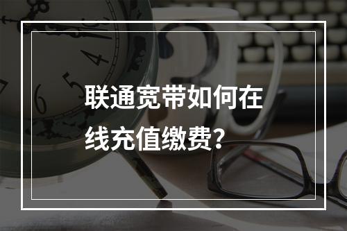 联通宽带如何在线充值缴费？