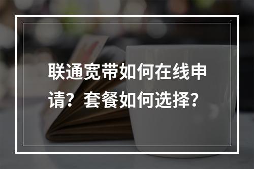 联通宽带如何在线申请？套餐如何选择？