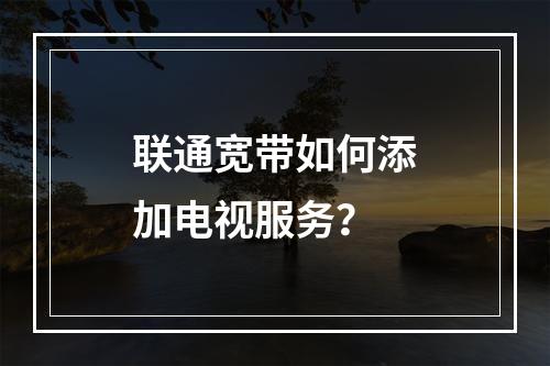 联通宽带如何添加电视服务？