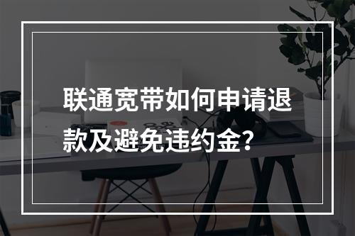 联通宽带如何申请退款及避免违约金？
