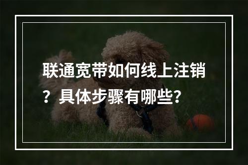 联通宽带如何线上注销？具体步骤有哪些？