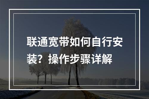 联通宽带如何自行安装？操作步骤详解