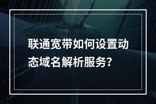 联通宽带如何设置动态域名解析服务？