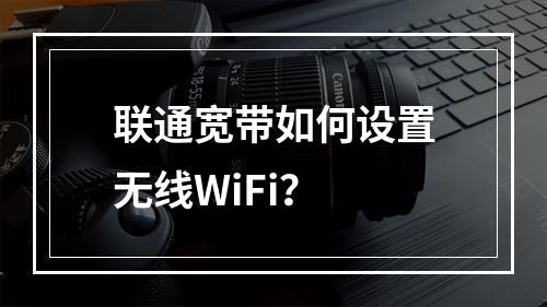 联通宽带如何设置无线WiFi？