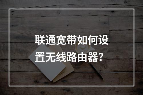 联通宽带如何设置无线路由器？