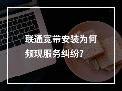 联通宽带安装为何频现服务纠纷？